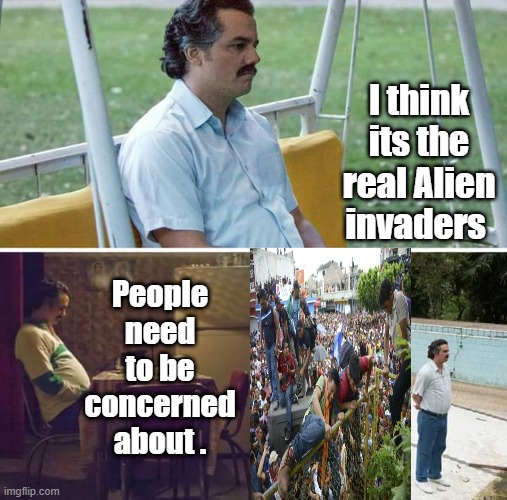 Even Pablo has told you this.You know that 12 million unvetted ones | I think its the real Alien invaders; People need to be concerned about . | image tagged in memes,sad pablo escobar | made w/ Imgflip meme maker