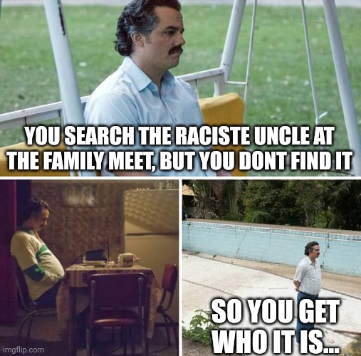 Saddly | YOU SEARCH THE RACISTE UNCLE AT THE FAMILY MEET, BUT YOU DONT FIND IT; SO YOU GET WHO IT IS... | image tagged in memes,sad pablo escobar | made w/ Imgflip meme maker