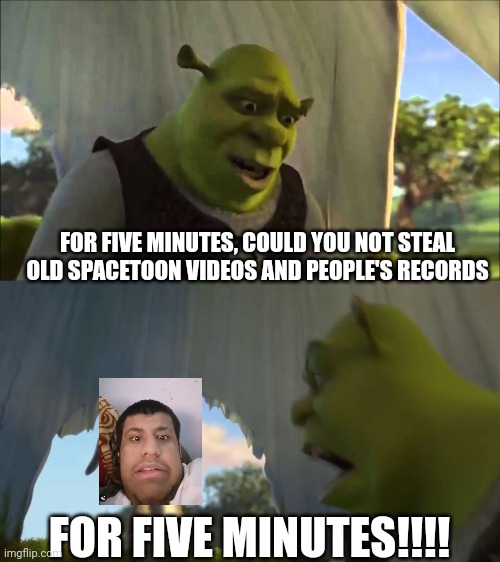 Adel | FOR FIVE MINUTES, COULD YOU NOT STEAL OLD SPACETOON VIDEOS AND PEOPLE'S RECORDS; FOR FIVE MINUTES!!!! | image tagged in could you stop for five minutes | made w/ Imgflip meme maker