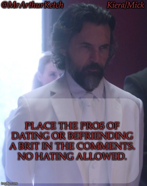 I'm Bored & This Should Be Fun To Read When I Come Back | PLACE THE PROS OF DATING OR BEFRIENDING A BRIT IN THE COMMENTS.
NO HATING ALLOWED. | image tagged in mrarthurketch announcement,make it fun,pros no cons,arent the british something else,underrated little shits | made w/ Imgflip meme maker