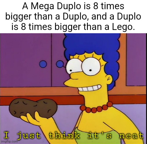 Blank “I just think its neat” | A Mega Duplo is 8 times bigger than a Duplo, and a Duplo is 8 times bigger than a Lego. I just think it's neat | image tagged in blank i just think its neat | made w/ Imgflip meme maker