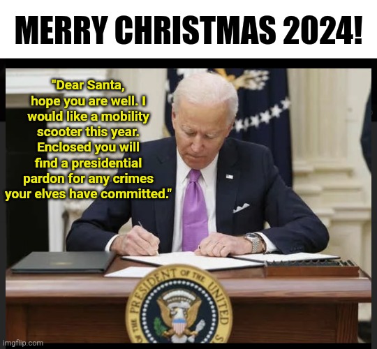 Merry Christmas 2024 America! We all got the best present this year.... | "Dear Santa, hope you are well. I would like a mobility scooter this year. Enclosed you will find a presidential pardon for any crimes your elves have committed."; MERRY CHRISTMAS 2024! | image tagged in biden signing,merry christmas,light at the end of tunnel,crying democrats,say goodbye,politicians suck | made w/ Imgflip meme maker