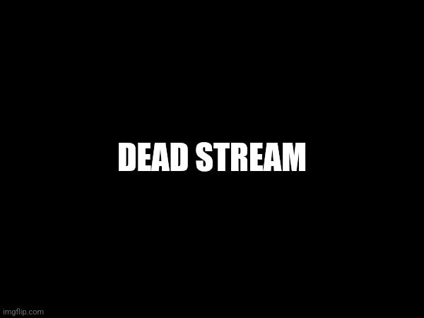 DEAD STREAM | made w/ Imgflip meme maker