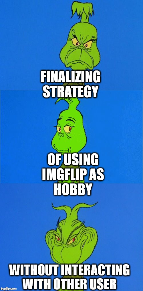 |¦|¦|¦| | FINALIZING STRATEGY; OF USING
 IMGFLIP AS
 HOBBY; WITHOUT INTERACTING WITH OTHER USER | image tagged in the grinch christmas | made w/ Imgflip meme maker