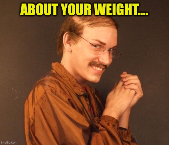 Creepy guy | ABOUT YOUR WEIGHT…. | image tagged in creepy guy | made w/ Imgflip meme maker