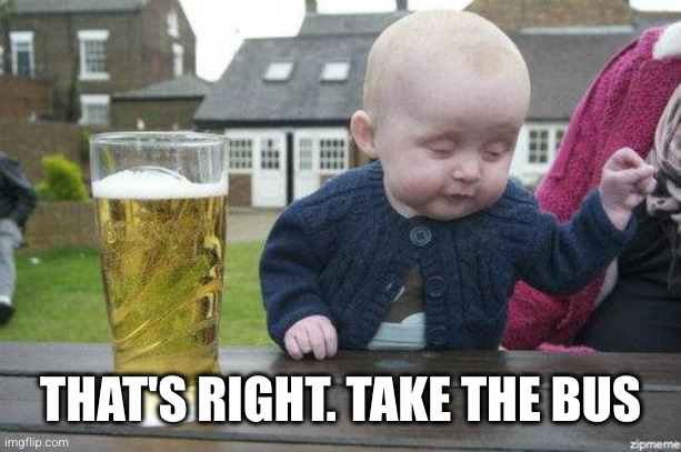 Drunk Baby | THAT'S RIGHT. TAKE THE BUS | image tagged in drunk baby | made w/ Imgflip meme maker