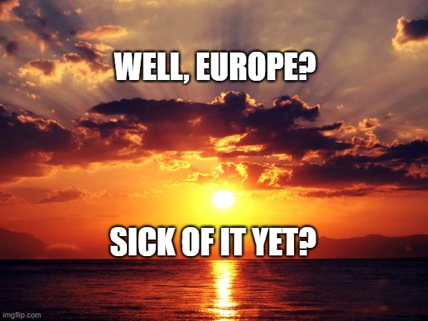 Sunset | WELL, EUROPE? SICK OF IT YET? | image tagged in sunset | made w/ Imgflip meme maker