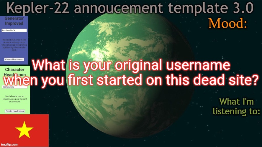 Mine was so fucking cringe | What is your original username when you first started on this dead site? | image tagged in kepler-22b annoucement template 3 0,msmg,memes,question | made w/ Imgflip meme maker