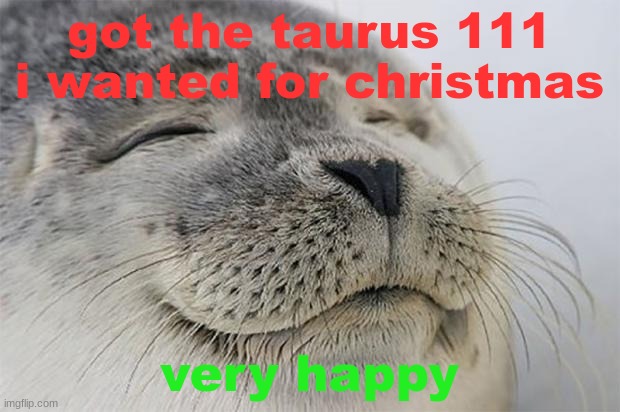 Satisfied Seal | got the taurus 111 i wanted for christmas; very happy | image tagged in memes,satisfied seal | made w/ Imgflip meme maker