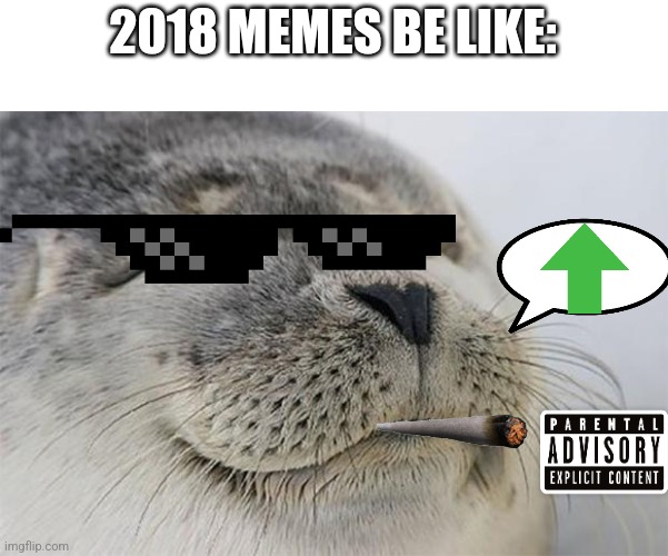 Cringe now yet funny | 2018 MEMES BE LIKE: | image tagged in memes,satisfied seal | made w/ Imgflip meme maker