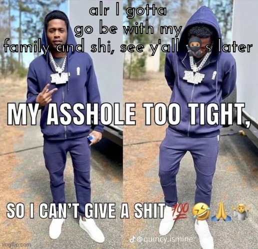 can't give a shii | alr I gotta go be with my family and shi, see y'all 🥷🏽s later | image tagged in can't give a shii | made w/ Imgflip meme maker
