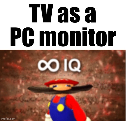 Infinite IQ | TV as a PC monitor | image tagged in infinite iq | made w/ Imgflip meme maker