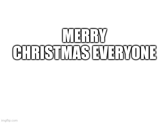 Blank White Template | MERRY CHRISTMAS EVERYONE | image tagged in blank white template | made w/ Imgflip meme maker