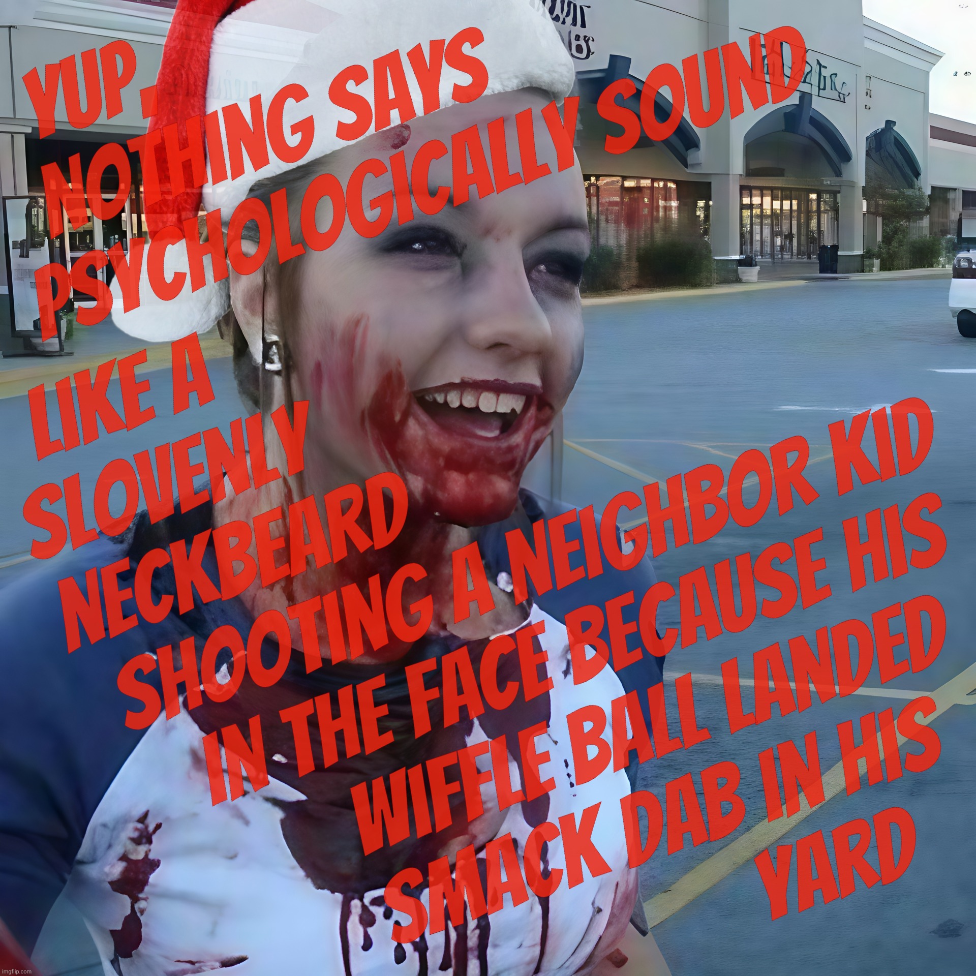 Bloody psycho ,,, | Yup,                              
nothing says              
psychologically sound; Like a                                   
slovenly                                 
neckbeard                             
shooting a neighbor kid
    in the face because his  
       wiffle ball landed
      smack dab in his 
                     yard | image tagged in bloody psycho | made w/ Imgflip meme maker