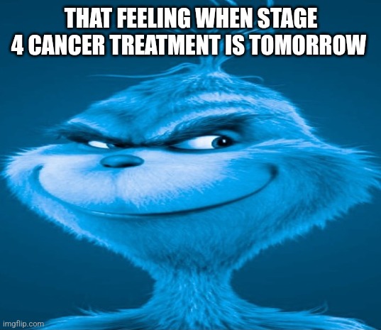 Blue Grinch | THAT FEELING WHEN STAGE 4 CANCER TREATMENT IS TOMORROW | image tagged in blue grinch | made w/ Imgflip meme maker