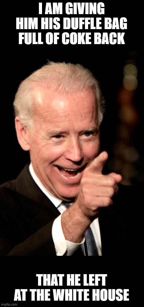 Smilin Biden Meme | I AM GIVING HIM HIS DUFFLE BAG FULL OF COKE BACK THAT HE LEFT AT THE WHITE HOUSE | image tagged in memes,smilin biden | made w/ Imgflip meme maker