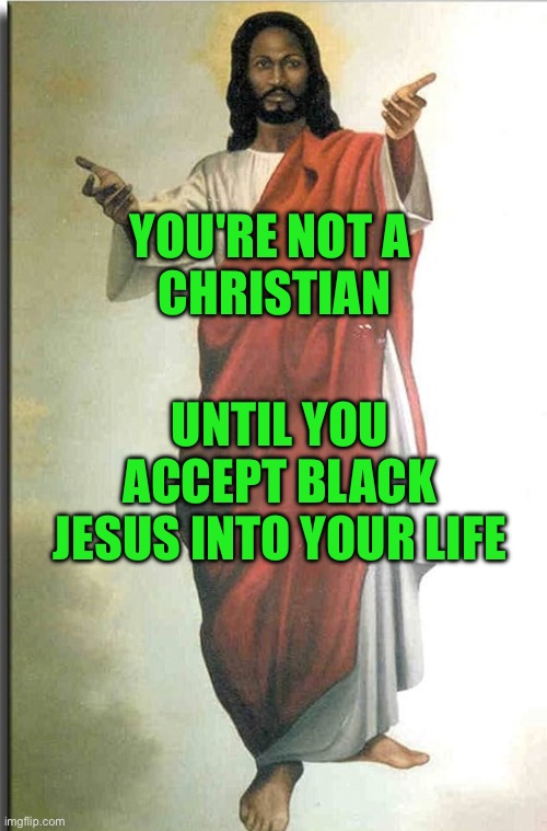 Real christians love black jesus | YOU'RE NOT A 
CHRISTIAN; UNTIL YOU ACCEPT BLACK JESUS INTO YOUR LIFE | image tagged in real christians love black jesus | made w/ Imgflip meme maker