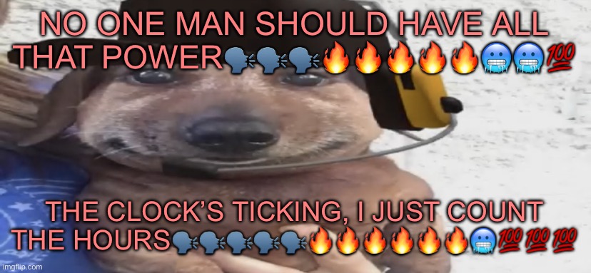 chucklenuts | NO ONE MAN SHOULD HAVE ALL THAT POWER🗣️🗣️🗣️🔥🔥🔥🔥🔥🥶🥶💯; THE CLOCK’S TICKING, I JUST COUNT THE HOURS🗣️🗣️🗣️🗣️🗣️🔥🔥🔥🔥🔥🔥🥶💯💯💯 | image tagged in chucklenuts | made w/ Imgflip meme maker