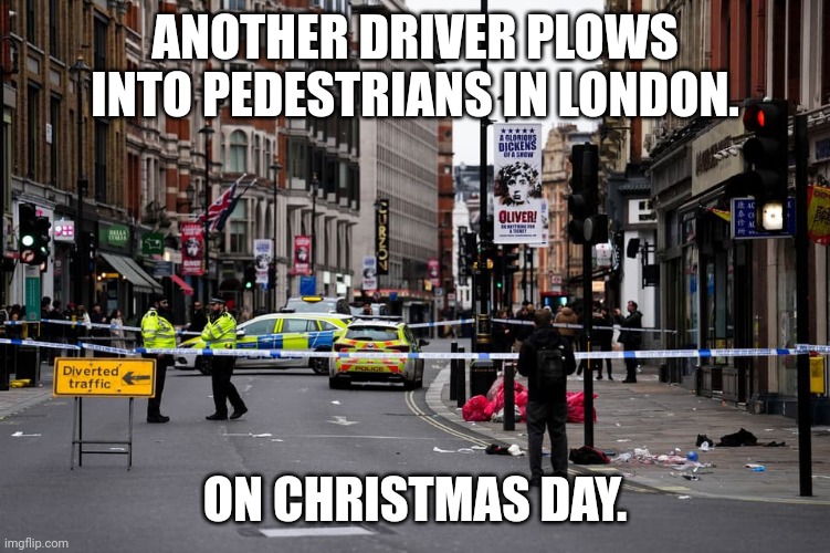 ... | ANOTHER DRIVER PLOWS INTO PEDESTRIANS IN LONDON. ON CHRISTMAS DAY. | made w/ Imgflip meme maker