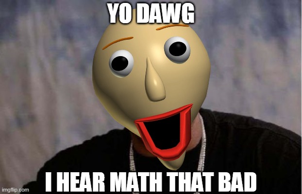 I HEAR MATH THAT BAD | YO DAWG; I HEAR MATH THAT BAD | image tagged in yo dawg,yo dawg heard you,baldi,baldi's basics | made w/ Imgflip meme maker