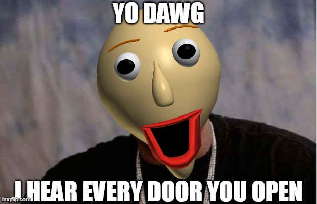 I HEAR EVERY DOOR YOU OPEN | YO DAWG; I HEAR EVERY DOOR YOU OPEN | image tagged in yo dawg heard you,yo dawg,baldi,baldi's basics | made w/ Imgflip meme maker