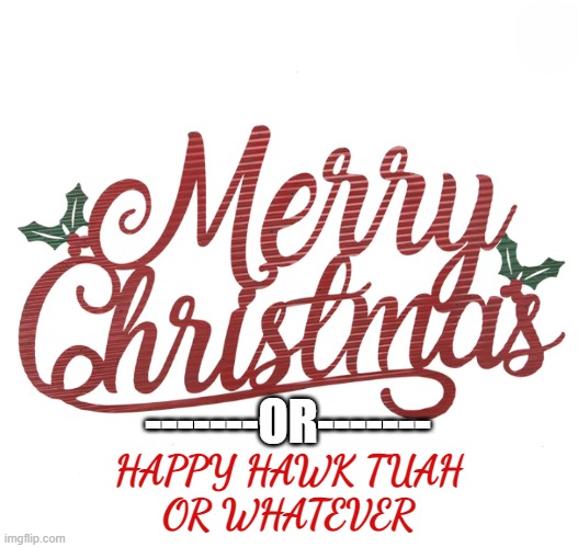 I think its actually Hanukkah now that I think of it | -------OR-------; HAPPY HAWK TUAH
OR WHATEVER | image tagged in merry christmas,hanukkah,happy holidays,jewish,christian,hawk tuah | made w/ Imgflip meme maker