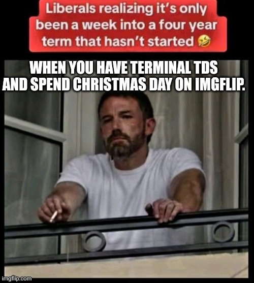 WHEN YOU HAVE TERMINAL TDS AND SPEND CHRISTMAS DAY ON IMGFLIP. | made w/ Imgflip meme maker