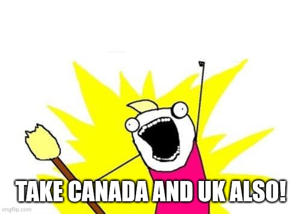 X All The Y Meme | TAKE CANADA AND UK ALSO! | image tagged in memes,x all the y | made w/ Imgflip meme maker