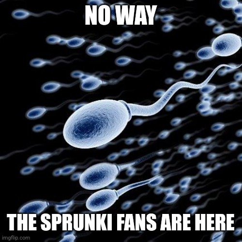 spermatozoon | NO WAY; THE SPRUNKI FANS ARE HERE | image tagged in spermatozoon | made w/ Imgflip meme maker