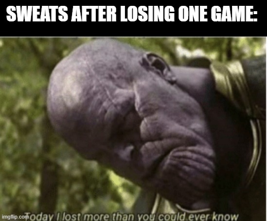 Today I lost more than you could ever know | SWEATS AFTER LOSING ONE GAME: | image tagged in today i lost more than you could ever know,memes | made w/ Imgflip meme maker