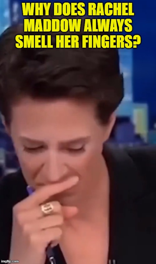 Can any gay females answer this question | WHY DOES RACHEL MADDOW ALWAYS SMELL HER FINGERS? | image tagged in lesbian,lesbians,rachel maddow,msnbc,fakenews,maga | made w/ Imgflip meme maker