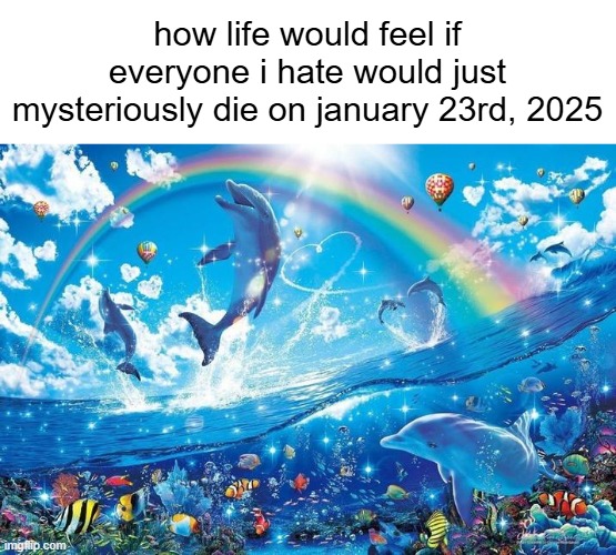 Happy dolphin rainbow | how life would feel if everyone i hate would just mysteriously die on january 23rd, 2025 | image tagged in happy dolphin rainbow | made w/ Imgflip meme maker