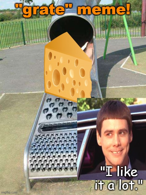 Cheese Grater Slide | "grate" meme! "I like it a lot." | image tagged in cheese grater slide | made w/ Imgflip meme maker