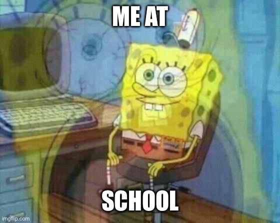 Bruh | ME AT; SCHOOL | image tagged in spongebob panic inside | made w/ Imgflip meme maker