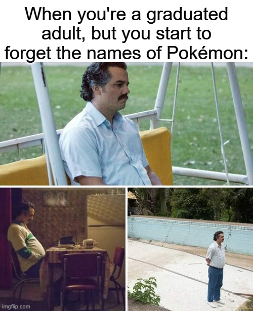 So sad | When you're a graduated adult, but you start to forget the names of Pokémon: | image tagged in memes,sad pablo escobar,funny,relatable,adult,pokemon | made w/ Imgflip meme maker