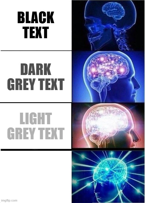 . | BLACK TEXT; DARK GREY TEXT; LIGHT GREY TEXT | image tagged in memes,expanding brain | made w/ Imgflip meme maker