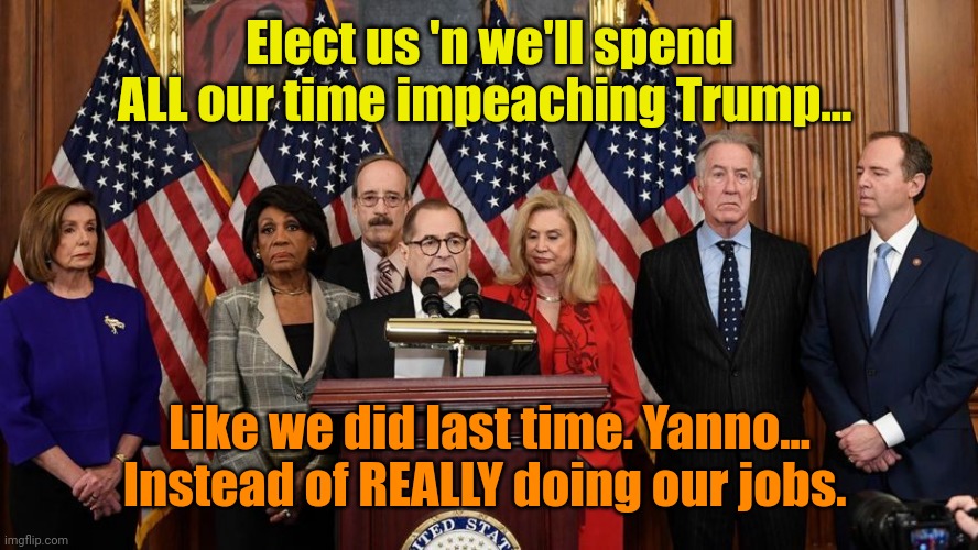 House Democrats | Elect us 'n we'll spend ALL our time impeaching Trump... Like we did last time. Yanno... Instead of REALLY doing our jobs. | image tagged in house democrats | made w/ Imgflip meme maker