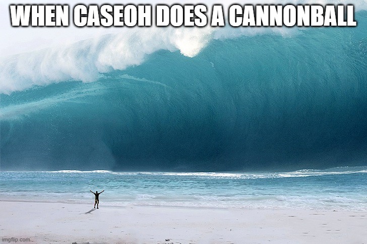 CANONBALL | WHEN CASEOH DOES A CANNONBALL | image tagged in tsunami | made w/ Imgflip meme maker