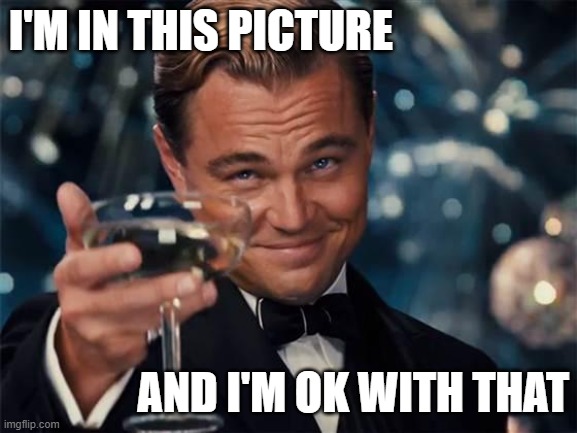 I'm In This Picture... And I'm OK With That | I'M IN THIS PICTURE; AND I'M OK WITH THAT | image tagged in wolf of wall street,i'm in this photo and i don't like it | made w/ Imgflip meme maker