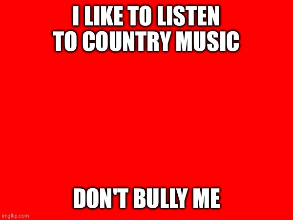 I LIKE TO LISTEN TO COUNTRY MUSIC; DON'T BULLY ME | made w/ Imgflip meme maker