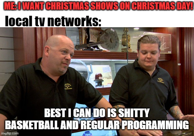 Christmas tv | ME: I WANT CHRISTMAS SHOWS ON CHRISTMAS DAY! local tv networks:; BEST I CAN DO IS SHITTY BASKETBALL AND REGULAR PROGRAMMING | image tagged in pawn stars best i can do,tv,christmas | made w/ Imgflip meme maker