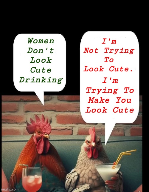 Chicken's night out.. | I'm Not Trying To Look Cute. Women Don't Look Cute Drinking; I'm Trying To Make You Look Cute | image tagged in memes,chicken,anti joke chicken,animals | made w/ Imgflip meme maker