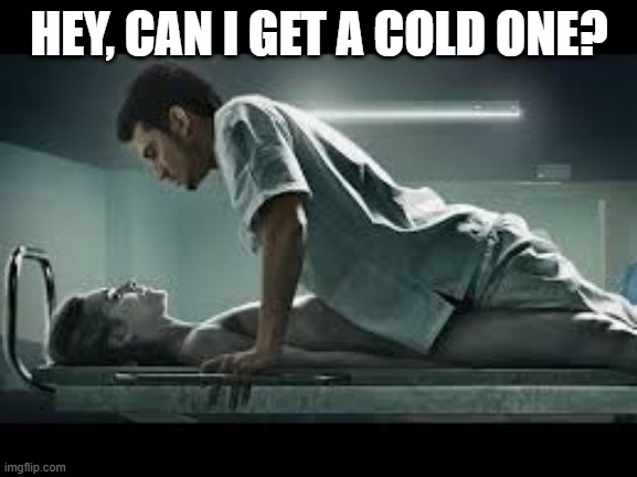 A Necrophiliac Walks into a Morgue... | HEY, CAN I GET A COLD ONE? | image tagged in necrophilia | made w/ Imgflip meme maker