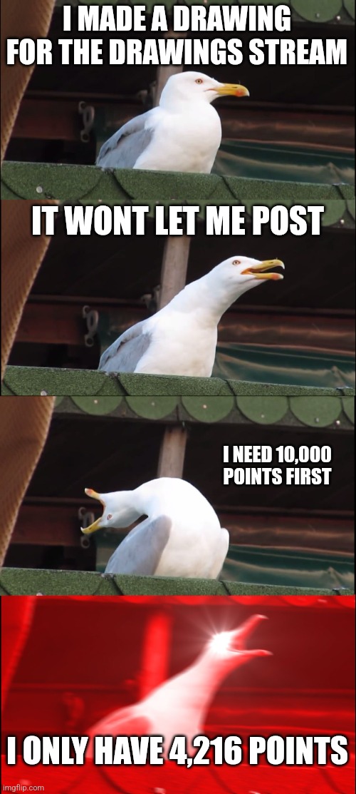 did it have to be 10,000 points... | I MADE A DRAWING FOR THE DRAWINGS STREAM; IT WONT LET ME POST; I NEED 10,000 POINTS FIRST; I ONLY HAVE 4,216 POINTS | image tagged in memes,inhaling seagull | made w/ Imgflip meme maker