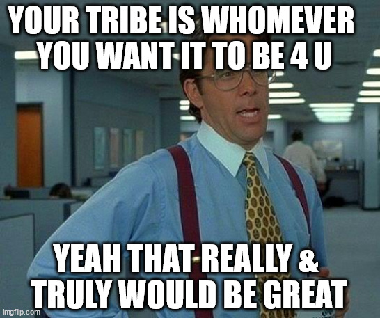 ¦¦¦ | YOUR TRIBE IS WHOMEVER
 YOU WANT IT TO BE 4 U; YEAH THAT REALLY &
 TRULY WOULD BE GREAT | image tagged in memes,that would be great | made w/ Imgflip meme maker