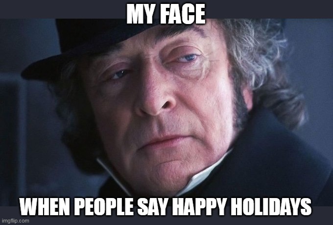 When people say Happy Holidays | MY FACE; WHEN PEOPLE SAY HAPPY HOLIDAYS | image tagged in michael caine,funny,happy holidays,christmas,scrooge,christmas carol | made w/ Imgflip meme maker