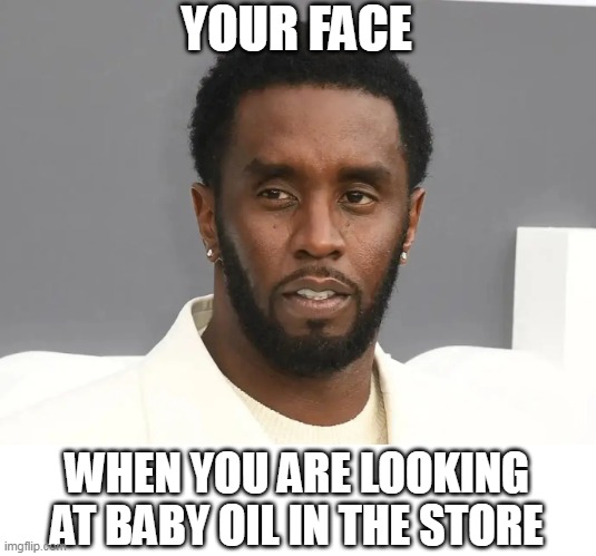 When you are looking at baby oil in the store | YOUR FACE; WHEN YOU ARE LOOKING AT BABY OIL IN THE STORE | image tagged in diddy,funny,baby oil,sean combs,freak off | made w/ Imgflip meme maker