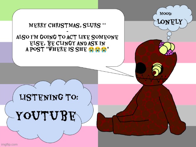 where is she tho | Merry christmas, slurs ^^
-
Also I'm going to act like someone else, be clingy and ask in a post "where is she 😭😭😭"; Lonely; youtube | image tagged in maggotsinmyskin announcement template little gal | made w/ Imgflip meme maker