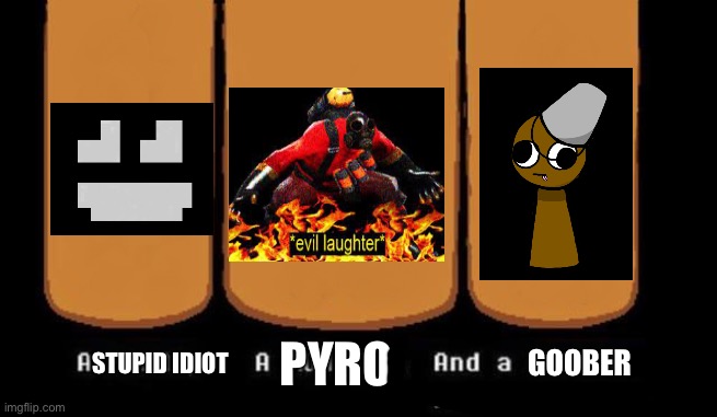 My life | PYRO; GOOBER; STUPID IDIOT | image tagged in three heroes | made w/ Imgflip meme maker