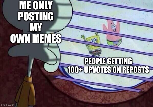 And yet I still refuse to change | ME ONLY POSTING MY OWN MEMES; PEOPLE GETTING 100+ UPVOTES ON REPOSTS | image tagged in squidward window | made w/ Imgflip meme maker